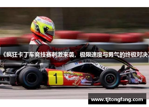 《疯狂卡丁车竞技赛刺激来袭,极限速度与勇气的终极对决》 《疯狂卡丁车竞技赛刺激来袭,极限速度与勇气的终极对决》