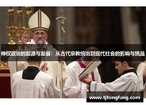 神权政治的起源与发展:从古代宗教统治到现代社会的影响与挑战 神权政治的起源与发展:从古代宗教统治到现代社会的影响与挑战